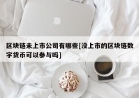 区块链未上市公司有哪些[没上市的区块链数字货币可以参与吗]