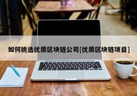 如何挑选优质区块链公司[优质区块链项目]