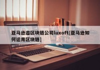 亚马逊邀区块链公司luxoft[亚马逊如何运用区块链]