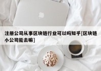 注册公司从事区块链行业可以吗知乎[区块链小公司能去嘛]