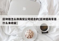 区块链怎么和商贸公司结合的[区块链商家靠什么来收益]