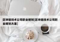 区块链技术公司职业规划[区块链技术公司职业规划方案]