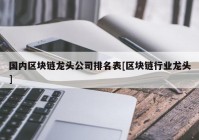 国内区块链龙头公司排名表[区块链行业龙头]