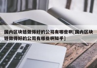 国内区块链做得好的公司有哪些啊[国内区块链做得好的公司有哪些啊知乎]