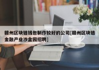 赣州区块链钱包制作较好的公司[赣州区块链金融产业沙盒园招聘]