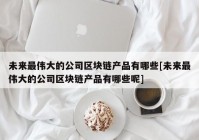 未来最伟大的公司区块链产品有哪些[未来最伟大的公司区块链产品有哪些呢]