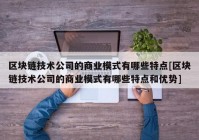 区块链技术公司的商业模式有哪些特点[区块链技术公司的商业模式有哪些特点和优势]