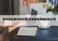 区块链比较大的公司[区块链做得最好的公司]