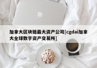 加拿大区块链最大资产公司[cgdai加拿大全球数字资产交易所]