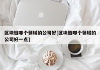 区块链哪个领域的公司好[区块链哪个领域的公司好一点]