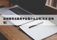 区块链司法商务平台是什么公司[司法 区块链]