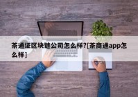 茶通证区块链公司怎么样?[茶商通app怎么样]