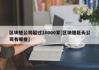 区块链公司超过16000家[区块链巨头公司有哪些]