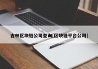 吉林区块链公司查询[区块链平台公司]